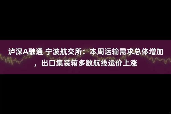 泸深A融通 宁波航交所：本周运输需求总体增加，出口集装箱多数航线运价上涨