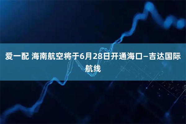 爱一配 海南航空将于6月28日开通海口—吉达国际航线