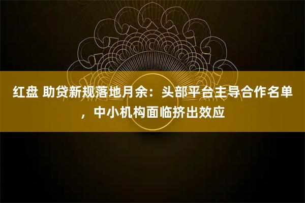 红盘 助贷新规落地月余：头部平台主导合作名单，中小机构面临挤出效应