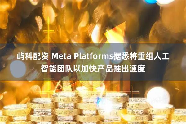 屿科配资 Meta Platforms据悉将重组人工智能团队以加快产品推出速度