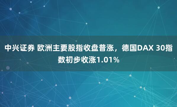 中兴证券 欧洲主要股指收盘普涨，德国DAX 30指数初步收涨1.01%