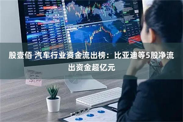 股壹佰 汽车行业资金流出榜：比亚迪等5股净流出资金超亿元