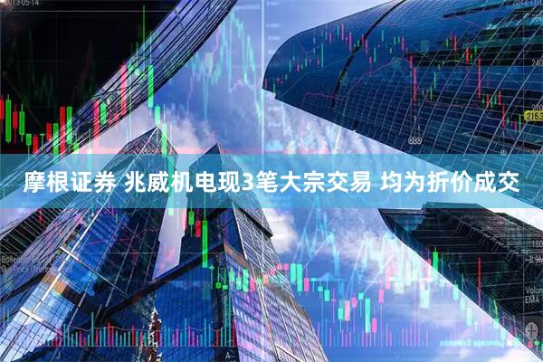 摩根证券 兆威机电现3笔大宗交易 均为折价成交