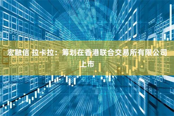 宏融信 拉卡拉：筹划在香港联合交易所有限公司上市