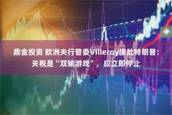 鼎金投资 欧洲央行管委Villeroy狠批特朗普：关税是“双输游戏”，应立即停止