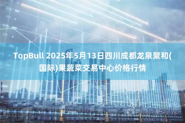 TopBull 2025年5月13日四川成都龙泉聚和(国际)果蔬菜交易中心价格行情