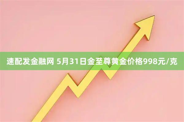 速配发金融网 5月31日金至尊黄金价格998元/克