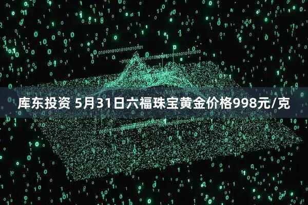 库东投资 5月31日六福珠宝黄金价格998元/克