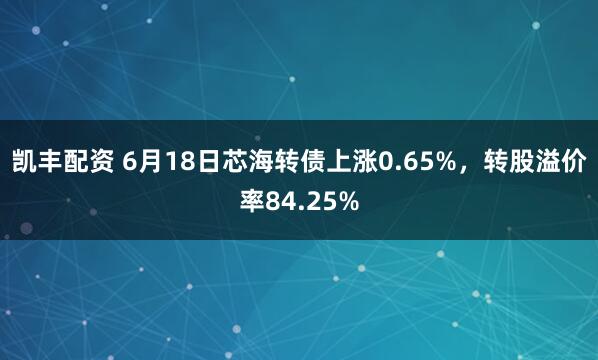 凯丰配资 6月18日芯海转债上涨0.65%，转股溢价率84.25%