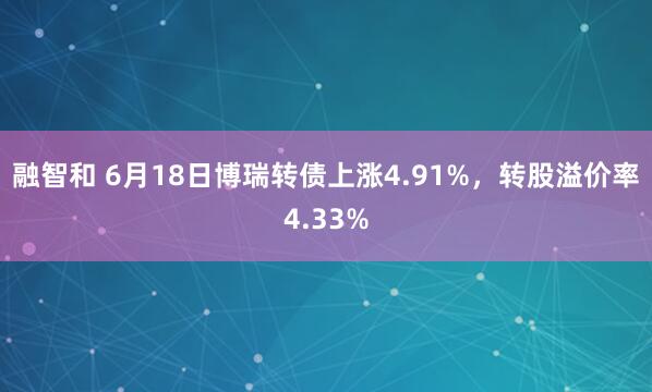 融智和 6月18日博瑞转债上涨4.91%，转股溢价率4.33%