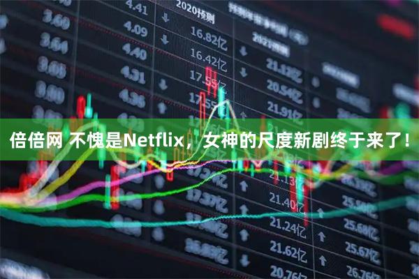 倍倍网 不愧是Netflix，女神的尺度新剧终于来了！