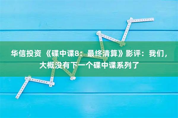 华信投资 《碟中谍8：最终清算》影评：我们，大概没有下一个碟中谍系列了