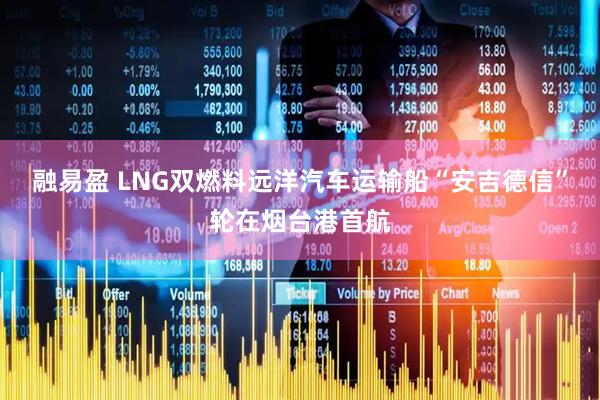 融易盈 LNG双燃料远洋汽车运输船“安吉德信”轮在烟台港首航