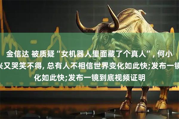金信达 被质疑“女机器人里面藏了个真人”, 何小鹏回应: 既高兴又哭笑不得, 总有人不相信世界变化如此快;发布一镜到底视频证明