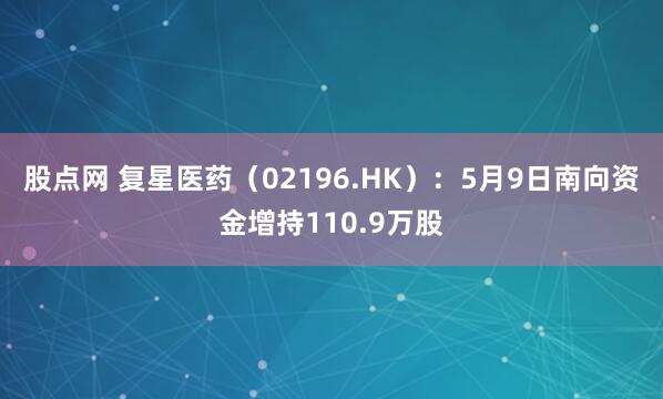 股点网 复星医药（02196.HK）：5月9日南向资金增持110.9万股