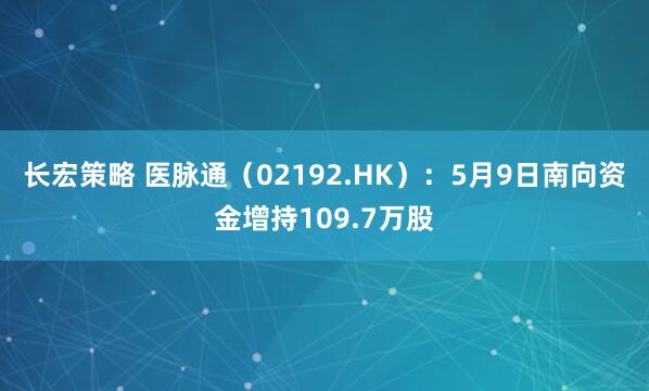 长宏策略 医脉通（02192.HK）：5月9日南向资金增持109.7万股