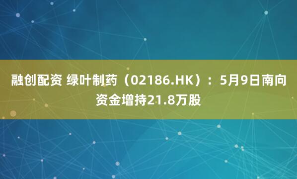 融创配资 绿叶制药（02186.HK）：5月9日南向资金增持21.8万股