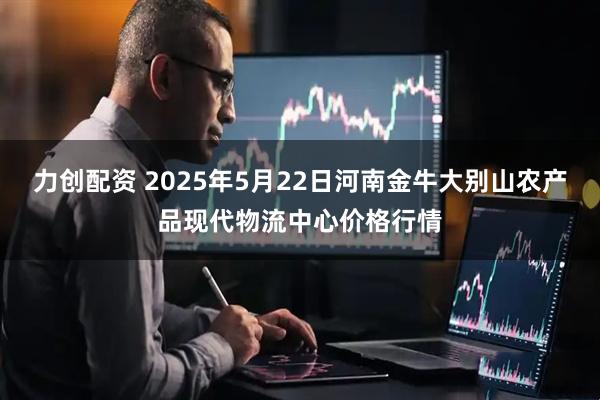 力创配资 2025年5月22日河南金牛大别山农产品现代物流中心价格行情