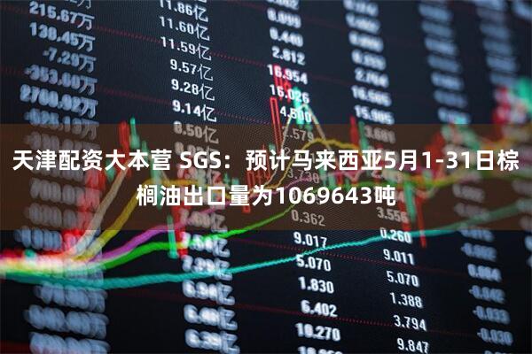 天津配资大本营 SGS：预计马来西亚5月1-31日棕榈油出口量为1069643吨