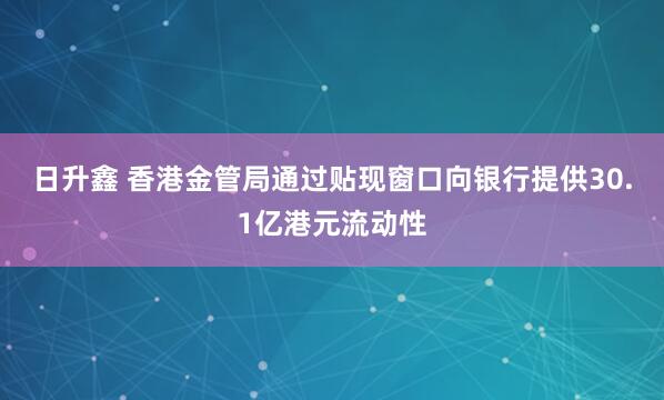 日升鑫 香港金管局通过贴现窗口向银行提供30.1亿港元流动性