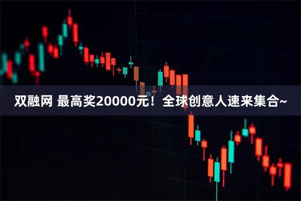 双融网 最高奖20000元！全球创意人速来集合~
