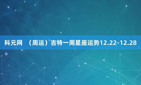 科元网  （周运）吉特一周星座运势12.22-12.28
