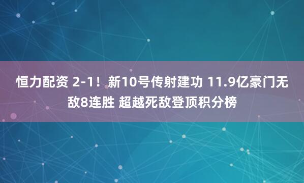恒力配资 2-1！新10号传射建功 11.9亿豪门无敌8连胜 超越死敌登顶积分榜