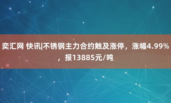 奕汇网 快讯|不锈钢主力合约触及涨停，涨幅4.99%，报13885元/吨
