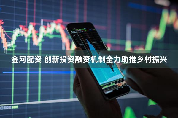 金河配资 创新投资融资机制全力助推乡村振兴