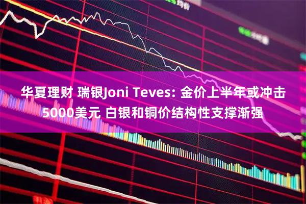 华夏理财 瑞银Joni Teves: 金价上半年或冲击5000美元 白银和铜价结构性支撑渐强