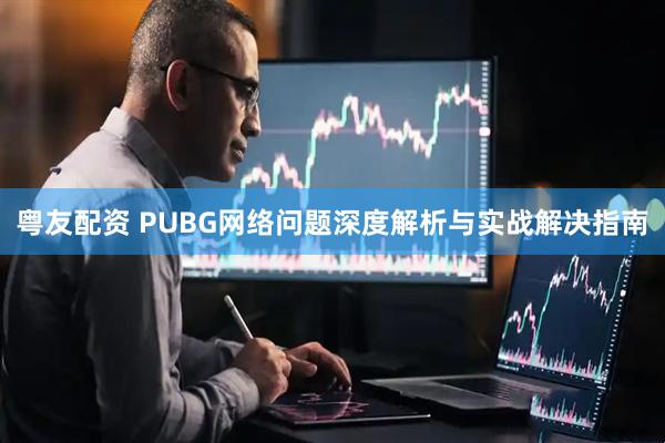 粤友配资 PUBG网络问题深度解析与实战解决指南