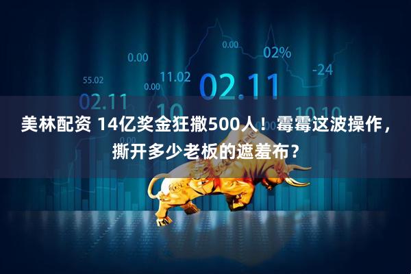 美林配资 14亿奖金狂撒500人！霉霉这波操作，撕开多少老板的遮羞布？