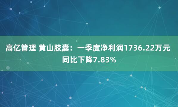 高亿管理 黄山胶囊：一季度净利润1736.22万元 同比下降7.83%