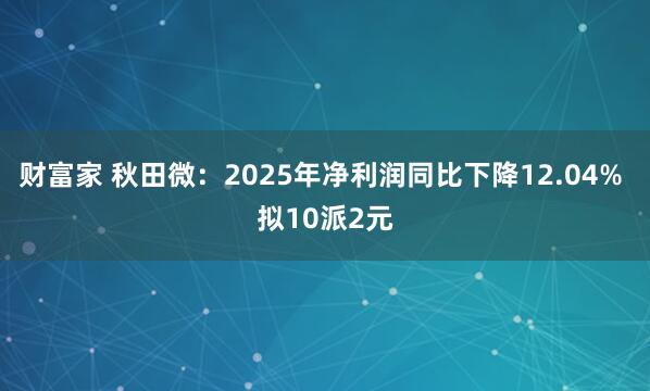财富家 秋田微：2025年净利润同比下降12.04% 拟10派2元