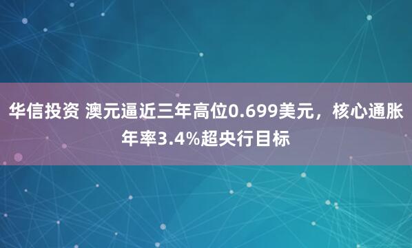 华信投资 澳元逼近三年高位0.699美元，核心通胀年率3.4%超央行目标