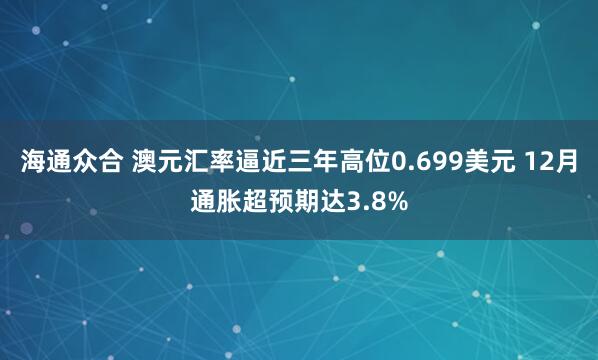 海通众合 澳元汇率逼近三年高位0.699美元 12月通胀超预期达3.8%