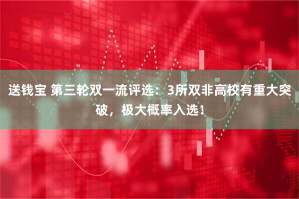 送钱宝 第三轮双一流评选：3所双非高校有重大突破，极大概率入选！