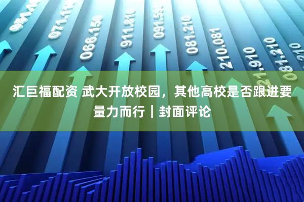汇巨福配资 武大开放校园，其他高校是否跟进要量力而行｜封面评论